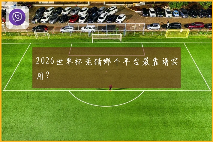 2026世界杯竞猜哪个平台最靠谱实用？