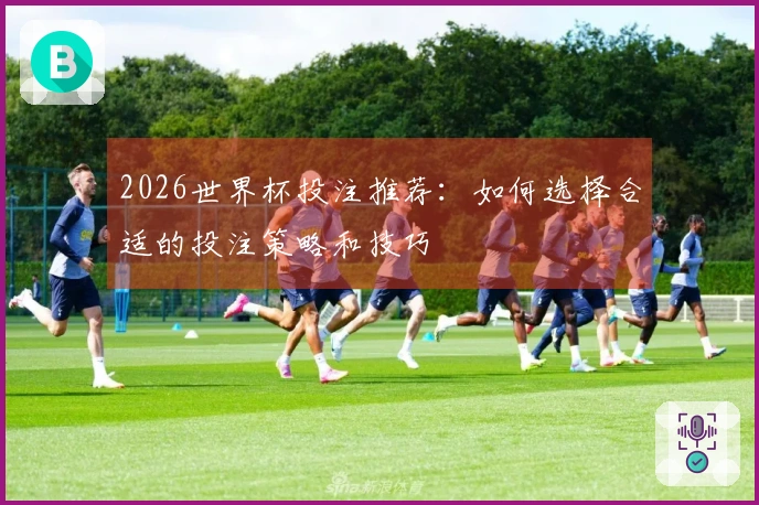 2026世界杯投注推荐：如何选择合适的投注策略和技巧