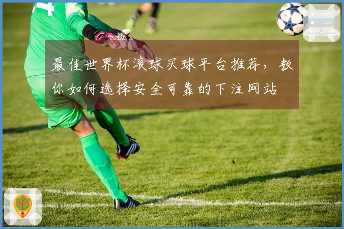 最佳世界杯滚球买球平台推荐，教你如何选择安全可靠的下注网站
