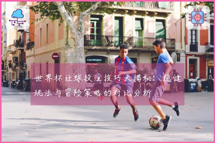 世界杯让球投注技巧大揭秘：稳健玩法与冒险策略的对比分析
