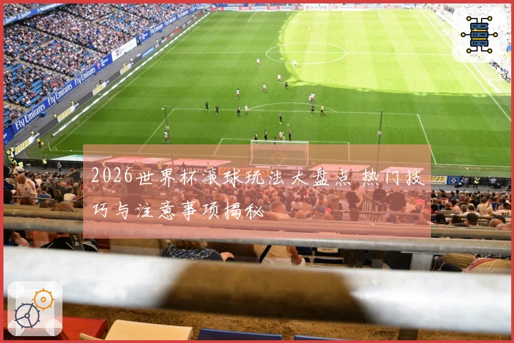 2026世界杯滚球玩法大盘点 热门技巧与注意事项揭秘