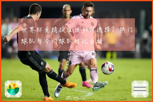 世界杯竞猜投注该如何选择？热门球队与冷门球队对比分析
