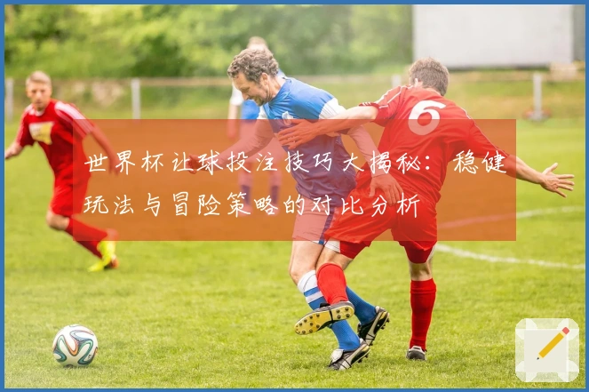 世界杯让球投注技巧大揭秘：稳健玩法与冒险策略的对比分析