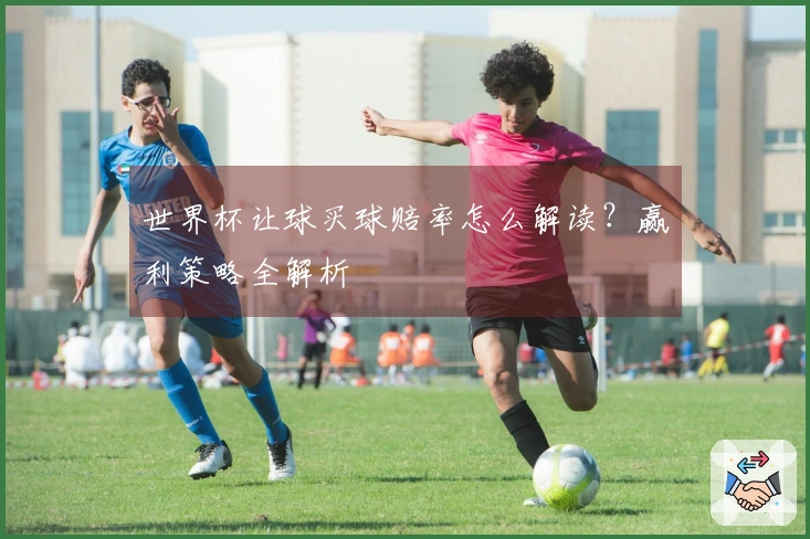 世界杯让球买球赔率怎么解读？赢利策略全解析
