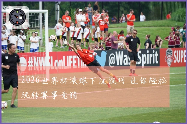 2026世界杯滚球下注技巧 让你轻松玩转赛事竞猜