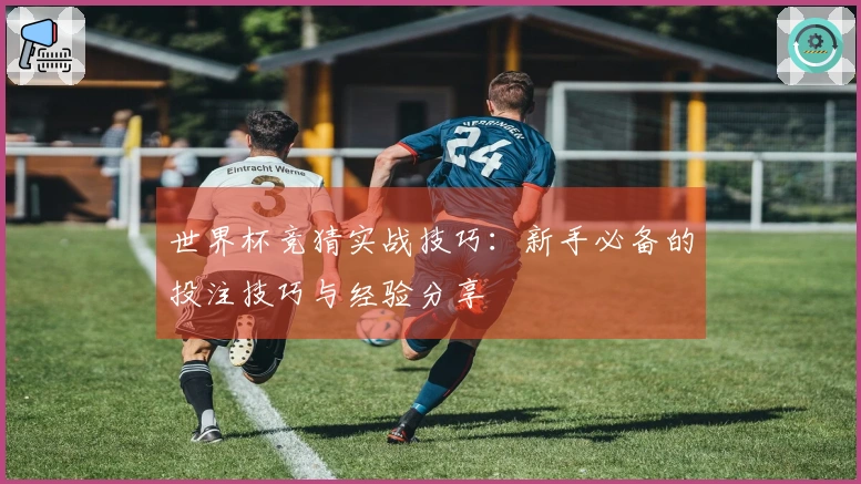 世界杯竞猜实战技巧：新手必备的投注技巧与经验分享