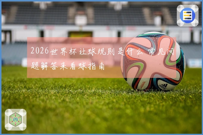2026世界杯让球规则是什么 常见问题解答来看球指南