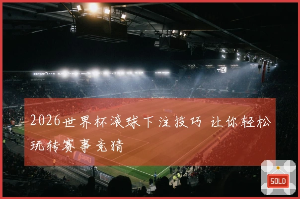 2026世界杯滚球下注技巧 让你轻松玩转赛事竞猜