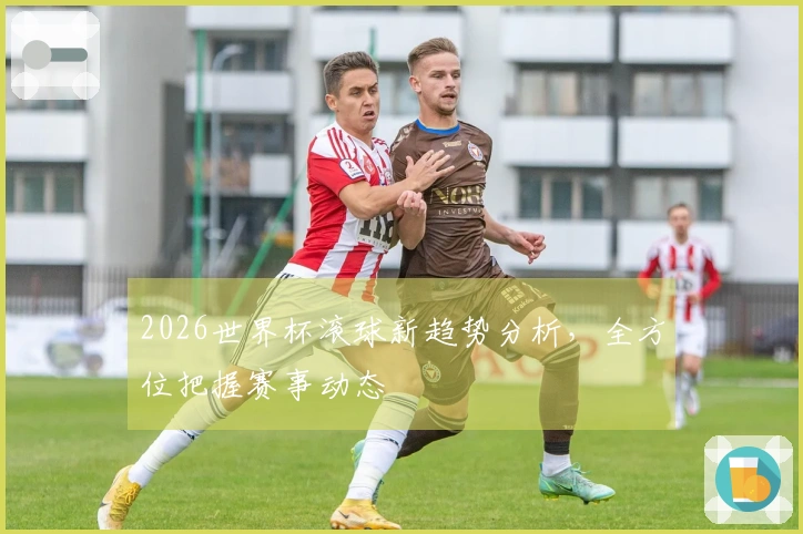2026世界杯滚球新趋势分析，全方位把握赛事动态