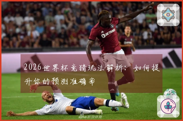 2026世界杯竞猜玩法解析：如何提升你的预测准确率