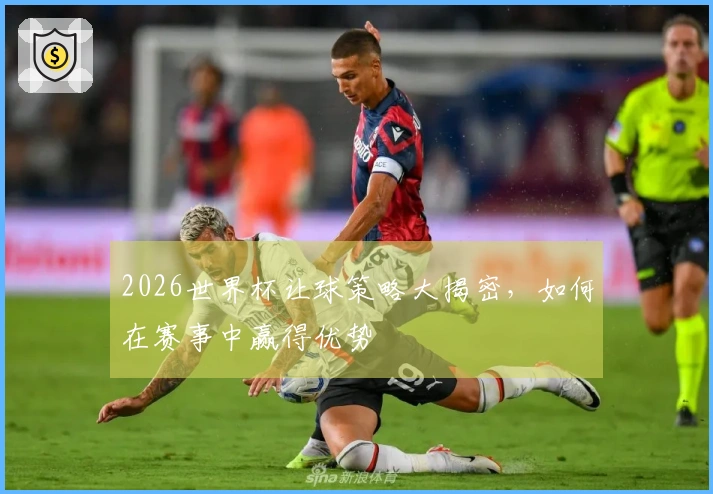 2026世界杯让球策略大揭密，如何在赛事中赢得优势