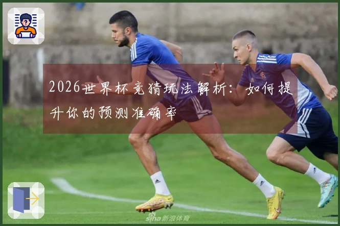 2026世界杯竞猜玩法解析：如何提升你的预测准确率