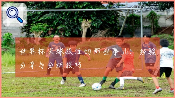 世界杯买球投注的那些事儿：经验分享与分析技巧