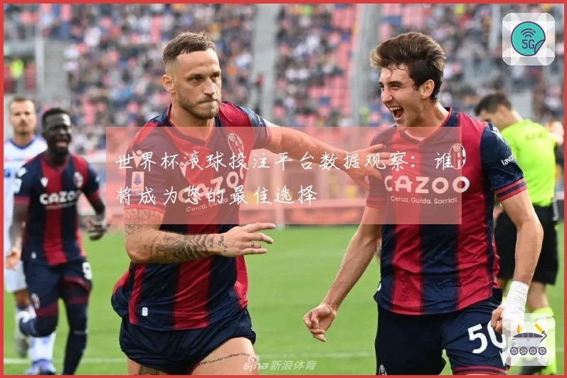 世界杯滚球投注平台数据观察：谁将成为您的最佳选择