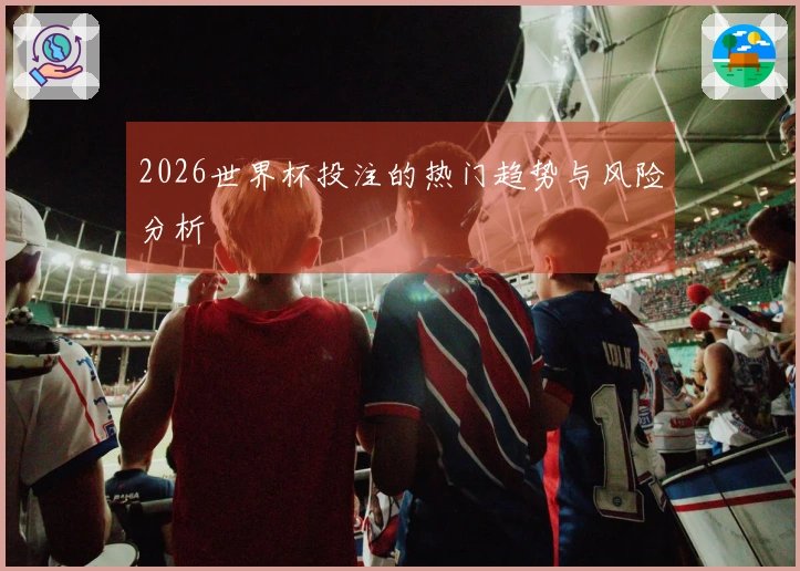 2026世界杯投注的热门趋势与风险分析