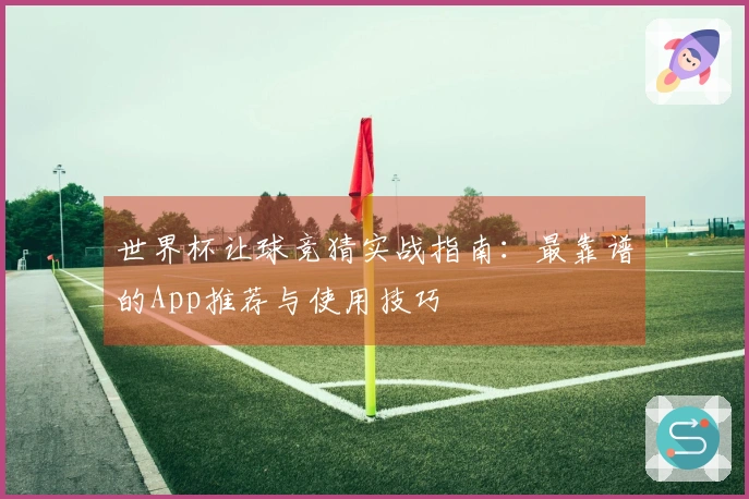 世界杯让球竞猜实战指南：最靠谱的App推荐与使用技巧