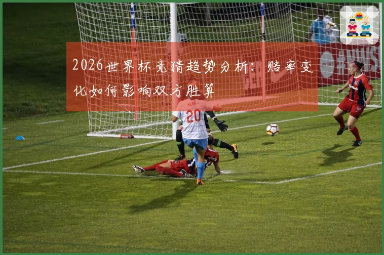 2026世界杯竞猜趋势分析：赔率变化如何影响双方胜算