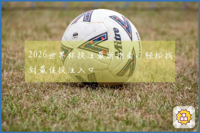 2026世界杯投注最新指南，轻松找到最佳投注入口