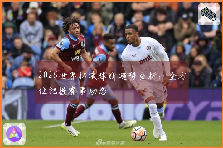 2026世界杯滚球新趋势分析，全方位把握赛事动态