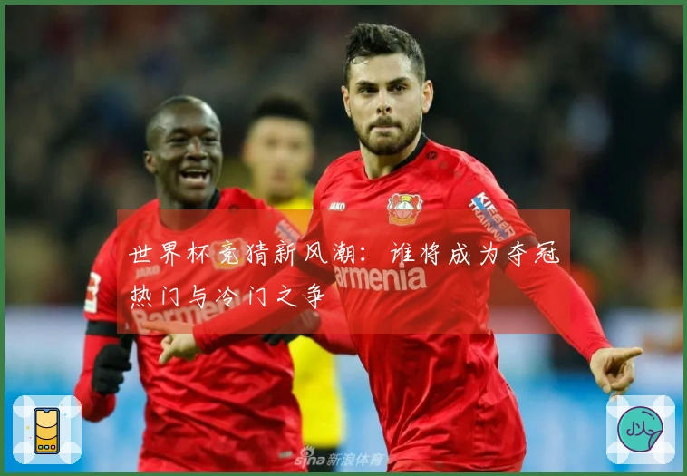 世界杯竞猜新风潮：谁将成为夺冠热门与冷门之争