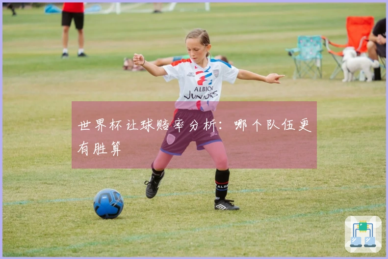 世界杯让球赔率分析：哪个队伍更有胜算